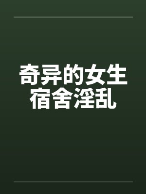 奇异的女生宿舍淫乱 奇异的女生宿舍淫乱