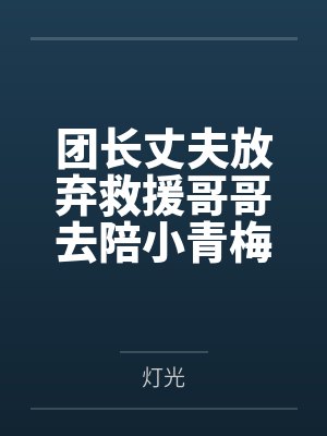 团长丈夫放弃救援哥哥去陪小青梅，我不要他了
