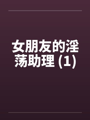 女朋友的淫荡助理 (1) 女朋友的淫荡助理 (1)