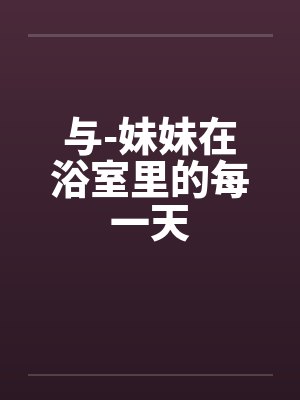与-妹妹在浴室里的每一天 与-妹妹在浴室里的每一天
