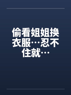 偷看姐姐换衣服…忍不住就… 偷看姐姐换衣服…忍不住就…