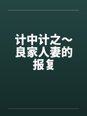计中计之~良家人妻的报复 计中计之~良家人妻的报复