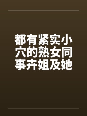 都有紧实小穴的熟女同事卉姐及她的助理小雅 都有紧实小穴的熟女同事卉姐及她的助理小雅