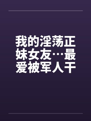 我的淫荡正妹女友…最爱被军人干! 我的淫荡正妹女友…最爱被军人干!