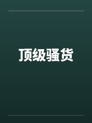 顶级骚货 顶级骚货