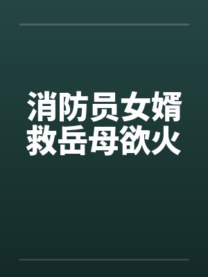 消防员女婿救岳母欲火 消防员女婿救岳母欲火