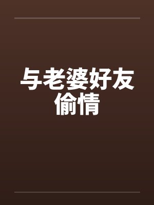 与老婆好友偷情 与老婆好友偷情