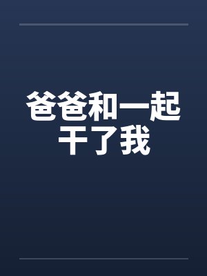爸爸和一起干了我 爸爸和一起干了我