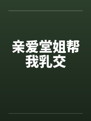 亲爱堂姐帮我乳交 亲爱堂姐帮我乳交