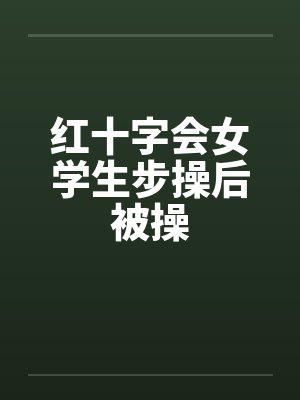 红十字会女学生步操后被操 红十字会女学生步操后被操