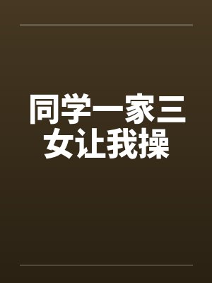 同学一家三女让我操 同学一家三女让我操