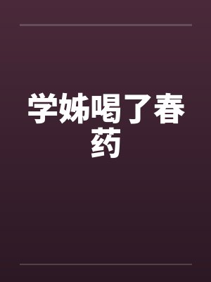 学姊喝了春药 学姊喝了春药