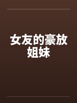 女友的豪放姐妹 女友的豪放姐妹