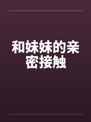 和妹妹的亲密接触 和妹妹的亲密接触