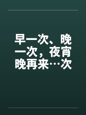 早一次、晚一次,夜宵晚再来…次 早一次、晚一次,夜宵晚再来…次