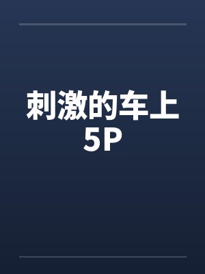 刺激的车上5P 刺激的车上5P
