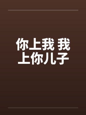 你上我 我上你儿子 你上我 我上你儿子