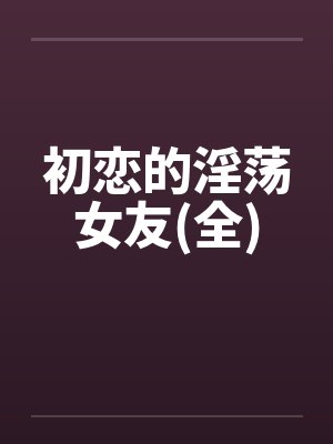 初恋的淫荡女友(全) 初恋的淫荡女友(全)