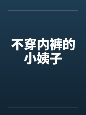 不穿内裤的小姨子 不穿内裤的小姨子