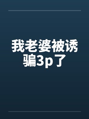 我老婆被诱骗3p了 我老婆被诱骗3p了
