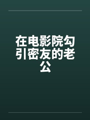 在电影院勾引密友的老公 在电影院勾引密友的老公