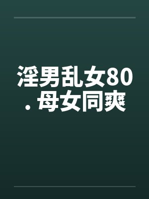 淫男乱女80. 母女同爽 淫男乱女80. 母女同爽