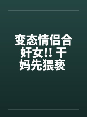 变态情侣合奸女!! 干妈先猥亵 干爹再硬上 变态情侣合奸女!! 干妈先猥亵 干爹再硬上