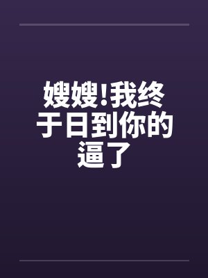 嫂嫂!我终于日到你的逼了 嫂嫂!我终于日到你的逼了