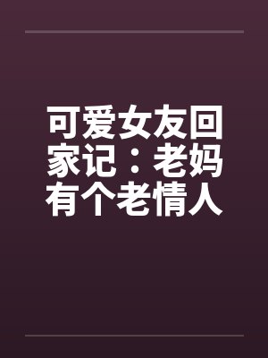 可爱女友回家记:老妈有个老情人 可爱女友回家记:老妈有个老情人