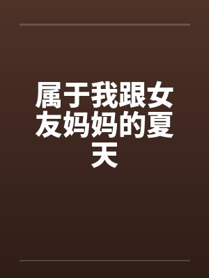 属于我跟女友妈妈的夏天 属于我跟女友妈妈的夏天