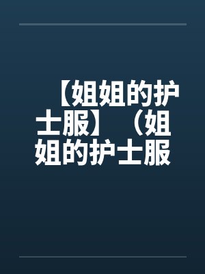【姐姐的护士服】(姐姐的护士服)作者:不详 【姐姐的护士服】(姐姐的护士服)作者:不详