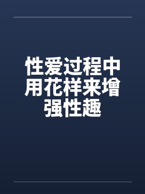 性爱过程中用花样来增强性趣 性爱过程中用花样来增强性趣