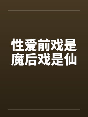 性爱前戏是魔后戏是仙 性爱前戏是魔后戏是仙