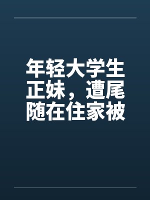 年轻大学生正妹,遭尾随在住家被 年轻大学生正妹,遭尾随在住家被