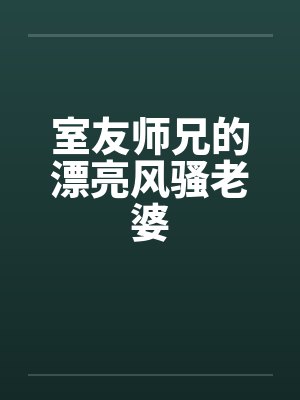 室友师兄的漂亮风骚老婆 室友师兄的漂亮风骚老婆