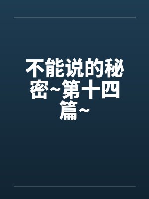 不能说的秘密~第十四篇~ 不能说的秘密~第十四篇~