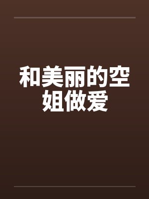 和美丽的空姐做爱 和美丽的空姐做爱