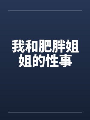 我和肥胖姐姐的性事 我和肥胖姐姐的性事