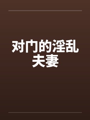 对门的淫乱夫妻 对门的淫乱夫妻
