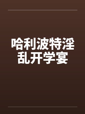 哈利波特淫乱开学宴 哈利波特淫乱开学宴
