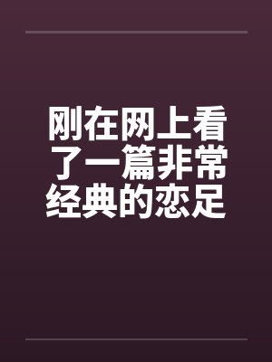 刚在网上看了一篇非常经典的恋足小说!!!分享下! 刚在网上看了一篇非常经典的恋足小说!!!分享下!