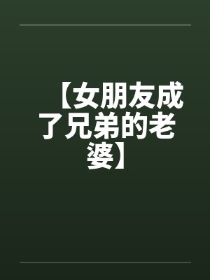 【女朋友成了兄弟的老婆】 【女朋友成了兄弟的老婆】
