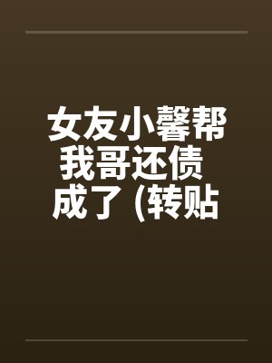 女友小馨帮我哥还债 成了 (转贴) 女友小馨帮我哥还债 成了 (转贴)