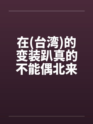 在(台湾)的变装趴真的不能偶北来会上瘾的 在(台湾)的变装趴真的不能偶北来会上瘾的