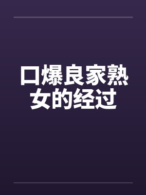 口爆良家熟女的经过 口爆良家熟女的经过