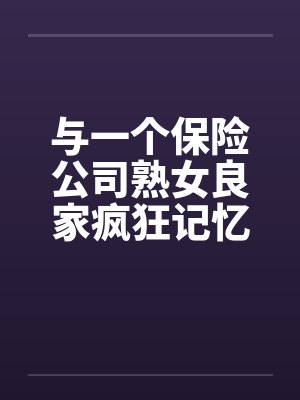 与一个保险公司熟女良家疯狂记忆 与一个保险公司熟女良家疯狂记忆