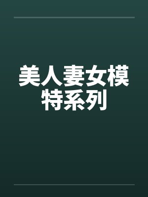 美人妻女模特系列 美人妻女模特系列