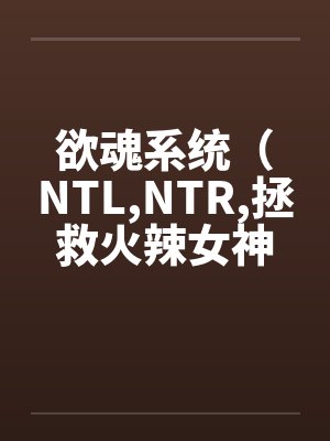 欲魂系统(NTL,NTR,拯救火辣女神与平行世界) 欲魂系统(NTL,NTR,拯救火辣女神与平行世界)