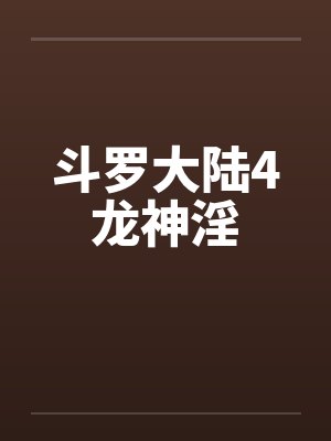 斗罗大陆4龙神淫 斗罗大陆4龙神淫