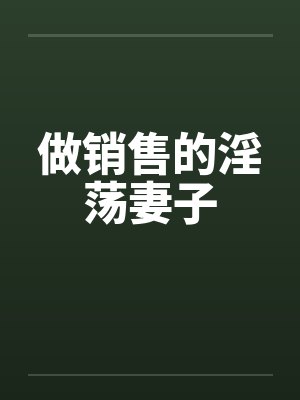 做销售的淫荡妻子 做销售的淫荡妻子